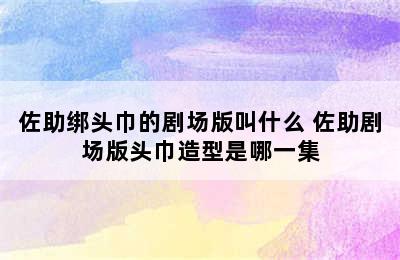 佐助绑头巾的剧场版叫什么 佐助剧场版头巾造型是哪一集